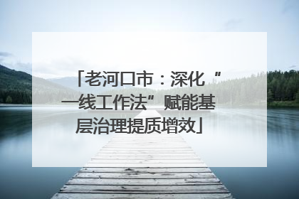 老河口市：深化“一线工作法”赋能基层治理提质增效