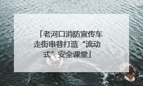 老河口消防宣传车走街串巷打造“流动式”安全课堂