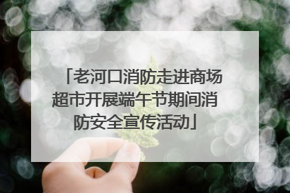 老河口消防走进商场超市开展端午节期间消防安全宣传活动