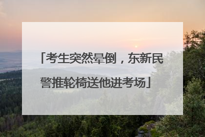 考生突然晕倒，东新民警推轮椅送他进考场