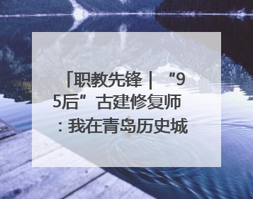 职教先锋｜“95后”古建修复师：我在青岛历史城区修古建