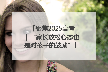 聚焦2025高考｜“家长放松心态也是对孩子的鼓励”
