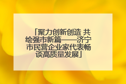 聚力创新创造 共绘强市新篇——济宁市民营企业家代表畅谈高质量发展