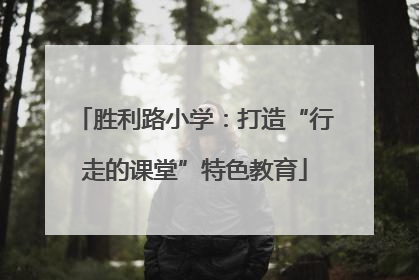 胜利路小学：打造“行走的课堂”特色教育