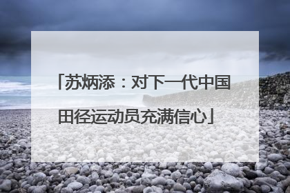 苏炳添：对下一代中国田径运动员充满信心