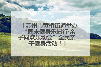 苏州市黄桥街道举办“周末健身乐园行·亲子同欢乐动会”全民亲子健身活动！