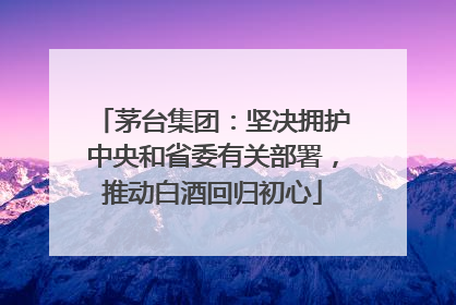 茅台集团：坚决拥护中央和省委有关部署，推动白酒回归初心