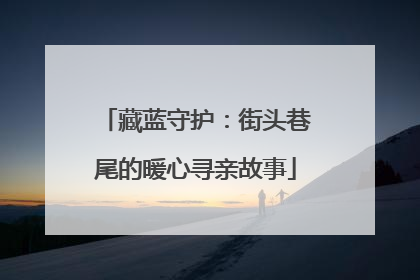 藏蓝守护：街头巷尾的暖心寻亲故事