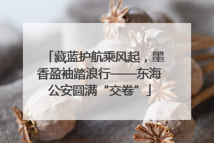 藏蓝护航乘风起，墨香盈袖踏浪行——东海公安圆满“交卷”