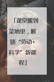 课堂搬到菜地里，解锁“劳动+科学”新课程