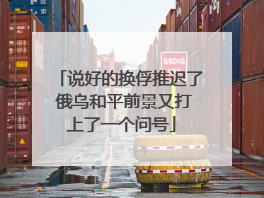 说好的换俘推迟了 俄乌和平前景又打上了一个问号