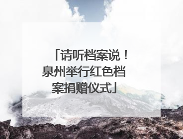 请听档案说！泉州举行红色档案捐赠仪式