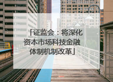 证监会：将深化资本市场科技金融体制机制改革