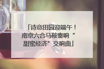 诗意田园迎端午！南京六合马鞍奏响“甜蜜经济”交响曲
