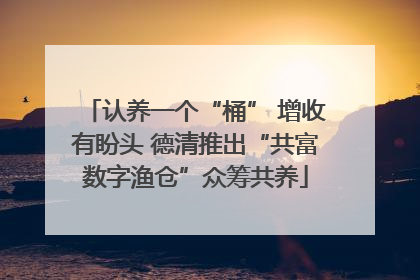 认养一个“桶” 增收有盼头 德清推出“共富数字渔仓”众筹共养