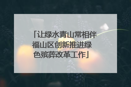 让绿水青山常相伴 福山区创新推进绿色殡葬改革工作