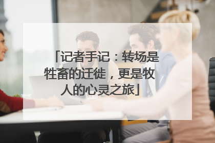 记者手记：转场是牲畜的迁徙，更是牧人的心灵之旅
