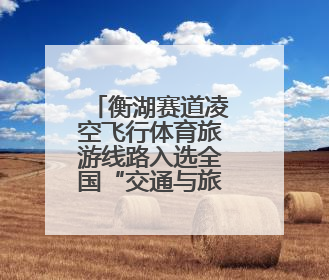 衡湖赛道凌空飞行体育旅游线路入选全国“交通与旅游融合创新项目”