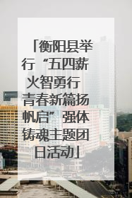 衡阳县举行“五四薪火智勇行 青春新篇扬帆启”强体铸魂主题团日活动