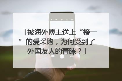 被海外博主送上“榜一”的爱采购，为何受到了外国友人的青睐？