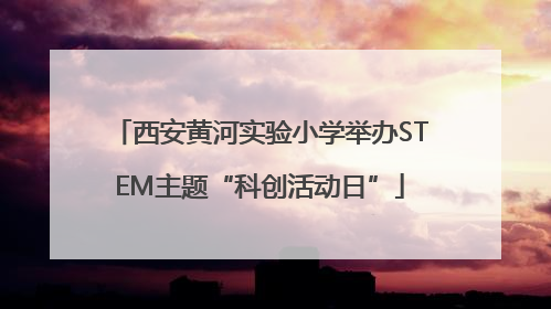 西安黄河实验小学举办STEM主题“科创活动日”