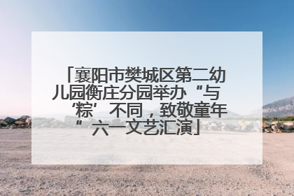 襄阳市樊城区第二幼儿园衡庄分园举办“与‘粽’不同，致敬童年”六一文艺汇演