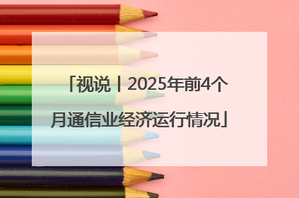 视说丨2025年前4个月通信业经济运行情况