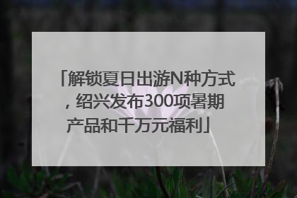解锁夏日出游N种方式，绍兴发布300项暑期产品和千万元福利