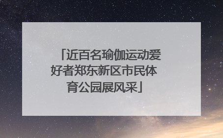 近百名瑜伽运动爱好者郑东新区市民体育公园展风采
