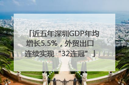近五年深圳GDP年均增长5.5%，外贸出口连续实现“32连冠”