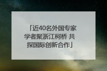 近40名外国专家学者聚浙江柯桥 共探国际创新合作