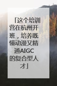 这个培训营在杭州开班，培养既懂动漫又精通AIGC的复合型人才