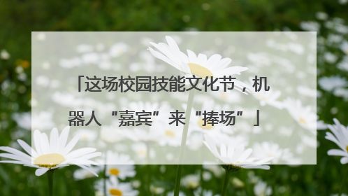 这场校园技能文化节，机器人“嘉宾”来“捧场”