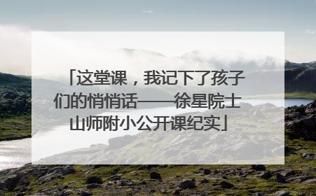 这堂课，我记下了孩子们的悄悄话——徐星院士山师附小公开课纪实
