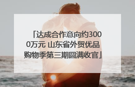 达成合作意向约3000万元 山东省外贸优品购物季第三期圆满收官