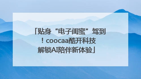 贴身“电子闺蜜”驾到！coocaa酷开科技解锁AI陪伴新体验