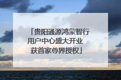 贵阳通源鸿蒙智行用户中心盛大开业 获首家尊界授权