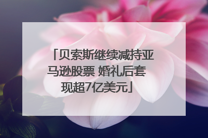 贝索斯继续减持亚马逊股票 婚礼后套现超7亿美元