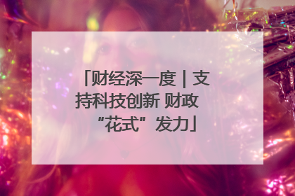 财经深一度｜支持科技创新 财政“花式”发力