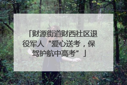 财源街道财西社区退役军人“爱心送考，保驾护航中高考”