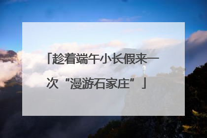 趁着端午小长假来一次“漫游石家庄”
