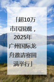 超10万市民围观，2025年广州国际龙舟邀请赛圆满举行