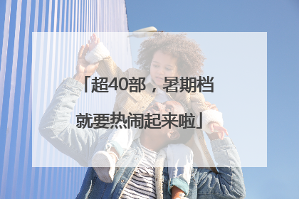 超40部，暑期档就要热闹起来啦