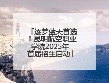 逐梦蓝天首选！昆明航空职业学院2025年首届招生启动