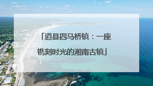 道县四马桥镇：一座镌刻时光的湘南古镇