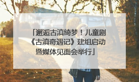 邂逅古滇绮梦！儿童剧《古滇奇遇记》建组启动暨媒体见面会举行