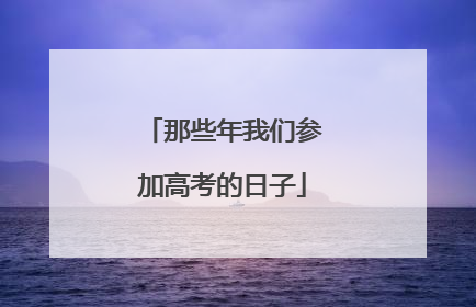 那些年我们参加高考的日子