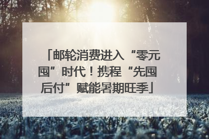 邮轮消费进入“零元囤”时代！携程“先囤后付”赋能暑期旺季