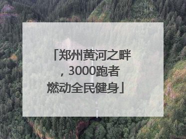 郑州黄河之畔，3000跑者燃动全民健身