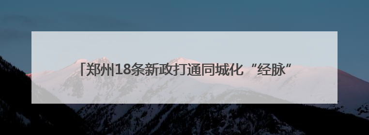 郑州18条新政打通同城化“经脉” 中牟新区将享郑州主城同等待遇